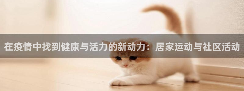 vsport体育在线官网：在疫情中找到健康与活力的新动力：居家运动与社区活动