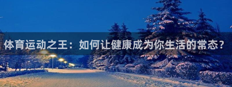 vsport体育在线官网：体育运动之王：如何让健康成为你生活的常态？