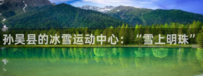 vsport体育：孙吴县的冰雪运动中心：“雪上明珠”